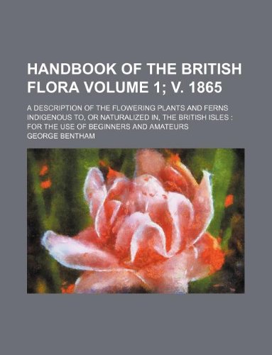 Handbook of the British flora Volume 1; v. 1865 ; a description of the flowering plants and ferns indigenous to, or naturalized in, the British Isles for the use of beginners and amateurs (9781231132326) by George Bentham