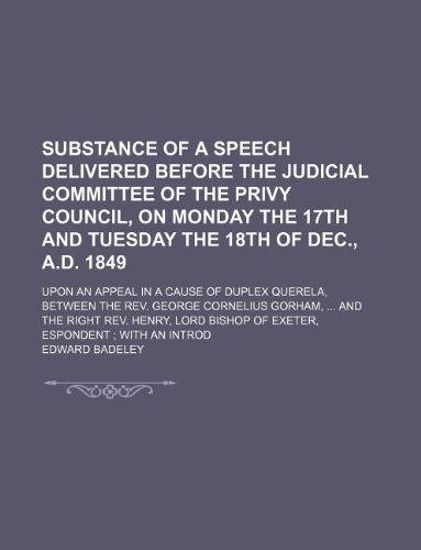 Substance of a speech delivered before the Judicial Committee of the Privy Council, on Monday the 17th and Tuesday the 18th of Dec., A.D. 1849; upon ... Cornelius Gorham, and the Right Rev. Henr (9781231158920) by Edward Badeley