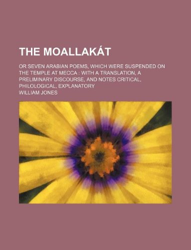 The MoallakÃ¡t; or seven arabian poems, which were suspended on the temple at Mecca with a translation, a preliminary discourse, and notes critical, philological, explanatory (9781231160763) by William Jones