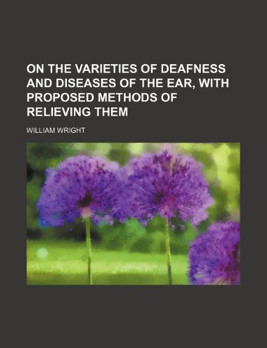 On the Varieties of Deafness and Diseases of the Ear, with Proposed Methods of Relieving Them (9781231165591) by William Wright