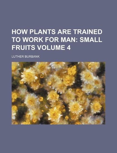 How Plants are Trained to Work for Man Volume 4; Small fruits (9781231168042) by Luther Burbank