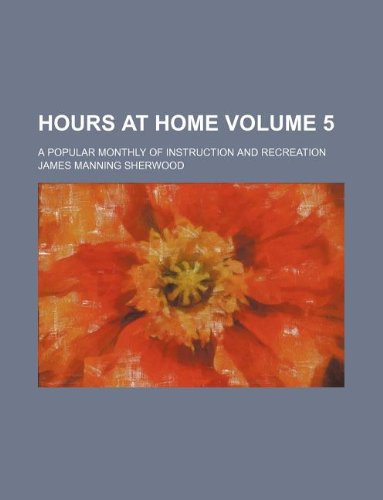 Hours at home Volume 5 ; a popular monthly of instruction and recreation (9781231176443) by James Manning Sherwood