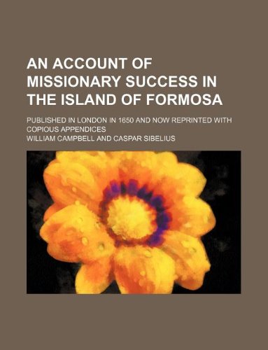 An account of missionary success in the island of Formosa; published in London in 1650 and now reprinted with copious appendices (9781231179673) by William Campbell