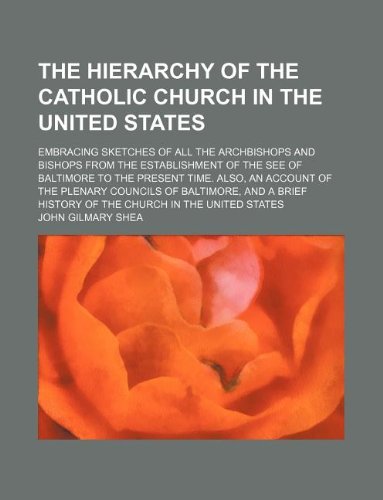 The hierarchy of the Catholic Church in the United States; embracing sketches of all the archbishops and bishops from the establishment of the See of ... councils of Baltimore, and a brief history (9781231180143) by John Gilmary Shea