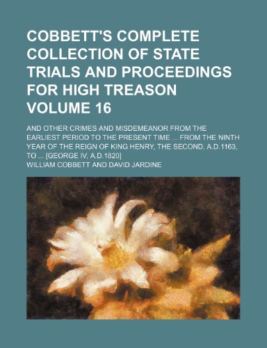 Cobbett's complete collection of state trials and proceedings for high treason Volume 16 ; and other crimes and misdemeanor from the earliest period ... Henry, the Second, A.D.1163, to [George IV, (9781231181881) by William Cobbett