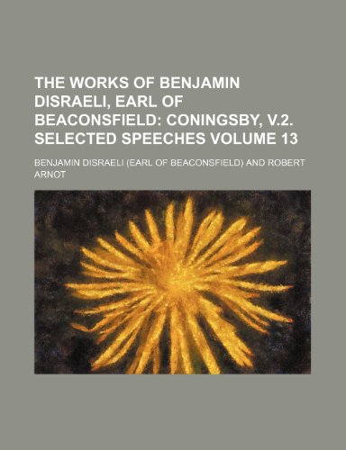 The Works of Benjamin Disraeli, Earl of Beaconsfield Volume 13; Coningsby, V.2. Selected Speeches (9781231185391) by Benjamin Disraeli