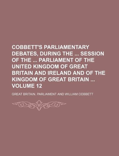 Cobbett's parliamentary debates, during the session of the Parliament of the United Kingdom of Great Britain and Ireland and of the Kingdom of Great Britain Volume 12 (9781231186367) by Great Britain Parliament