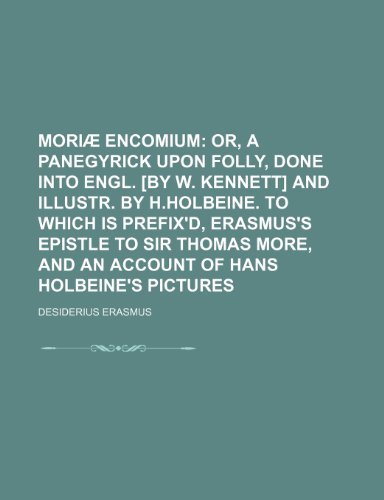 MoriÃ¦ encomium; or, A panegyrick upon folly, done into Engl. [by W. Kennett] and illustr. by H.Holbeine. To which is prefix'd, Erasmus's epistle to ... and an account of Hans Holbeine's pictures (9781231187418) by Erasmus