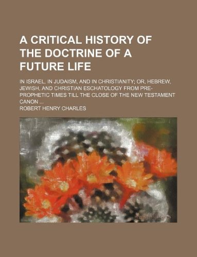 A Critical History of the Doctrine of a Future Life; In Israel, in Judaism, and in Christianity Or, Hebrew, Jewish, and Christian Eschatology from ... Till the Close of the New Testament Canon (9781231204474) by Robert Henry Charles