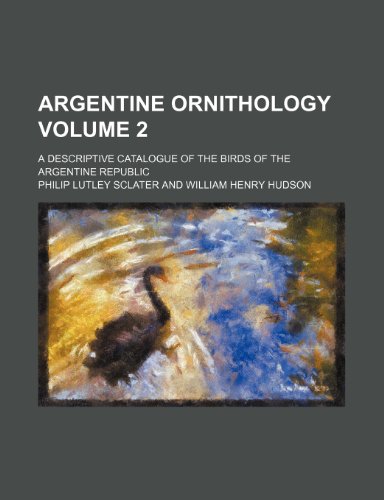 Argentine Ornithology Volume 2; A Descriptive Catalogue of the Birds of the Argentine Republic (9781231204702) by Philip Lutley Sclater