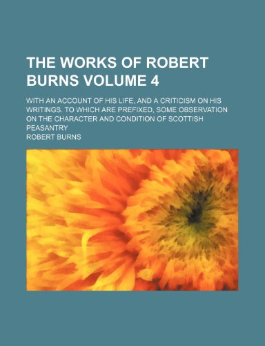 The Works of Robert Burns Volume 4; With an Account of His Life, and a Criticism on His Writings. to Which Are Prefixed, Some Observation on the Character and Condition of Scottish Peasantry (9781231210512) by Robert Burns