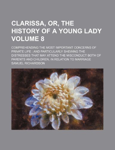 Clarissa, or, The history of a young lady Volume 8; comprehending the most important concerns of private life and particularly shewing the distresses ... parents and children, in relation to marriage (9781231213636) by Samuel Richardson