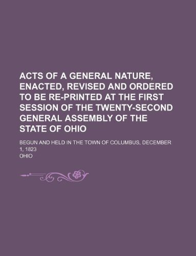 Acts of a general nature, enacted, revised and ordered to be re-printed at the first session of the twenty-second General Assembly of the state of ... in the town of Columbus, December 1, 1823 (9781231213827) by Ohio