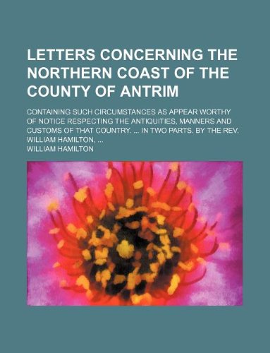 Letters concerning the northern coast of the County of Antrim; Containing such circumstances as appear worthy of notice respecting the antiquities, ... In two parts. By the Rev. William Hamilton, (9781231214077) by William Hamilton
