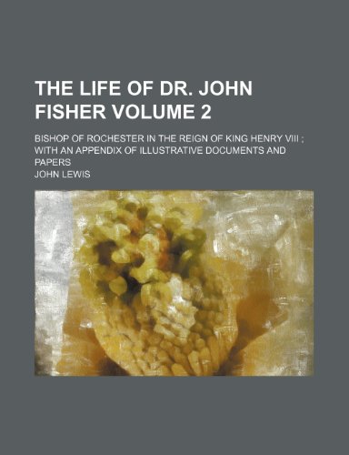 The life of Dr. John Fisher Volume 2; Bishop of Rochester in the reign of King Henry VIII with an appendix of illustrative documents and papers (9781231215555) by Lewis, John