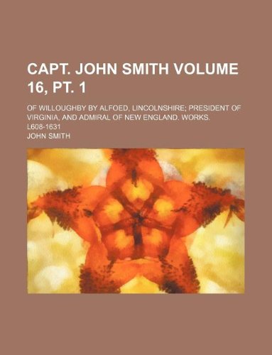 Capt. John Smith Volume 16, pt. 1; of Willoughby by Alfoed, Lincolnshire president of Virginia, and admiral of New England. Works. l608-1631 (9781231216415) by John Smith