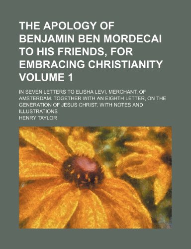 The Apology of Benjamin Ben Mordecai to His Friends, for Embracing Christianity Volume 1; In Seven Letters to Elisha Levi, Merchant, of Amsterdam. ... of Jesus Christ. with Notes and Illustrations (9781231218563) by Henry Taylor