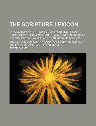 The scripture lexicon; or a dictionary of above four thousand proper names of persons and places, mentioned in the Bible divided into syllables with ... the Greek of the proper names affixed to the (9781231220528) by Peter Oliver