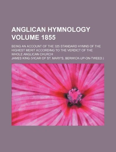 Anglican Hymnology Volume 1855; Being an Account of the 325 Standard Hymns of the Highest Merit According to the Verdict of the Whole Anglican Church (9781231220641) by James King