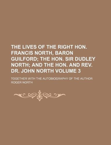 The lives of the Right Hon. Francis North, baron Guilford Volume 3; the Hon. Sir Dudley North and the Hon. and Rev. Dr. John North. together with the autobiography of the author (9781231221143) by Roger North