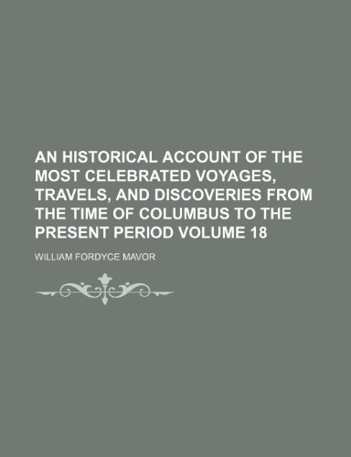 An Historical Account of the Most Celebrated Voyages, Travels, and Discoveries from the Time of Columbus to the Present Period Volume 18 (9781231221716) by William Fordyce Mavor