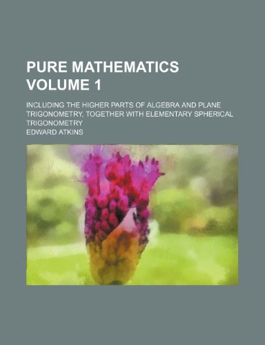 Pure Mathematics Volume 1; Including the Higher Parts of Algebra and Plane Trigonometry, Together with Elementary Spherical Trigonometry (9781231222157) by Edward Atkins