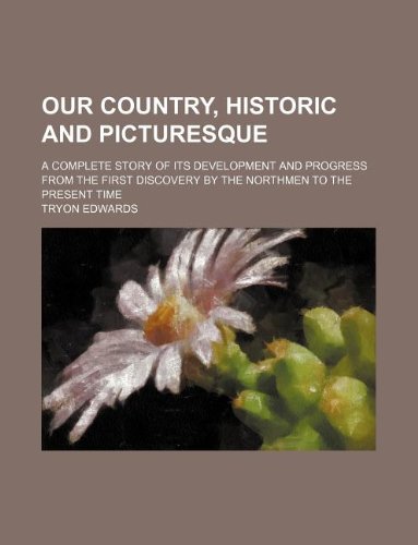 Our Country, Historic and Picturesque; A Complete Story of Its Development and Progress from the First Discovery by the Northmen to the Present Time (9781231225844) by Tryon Edwards