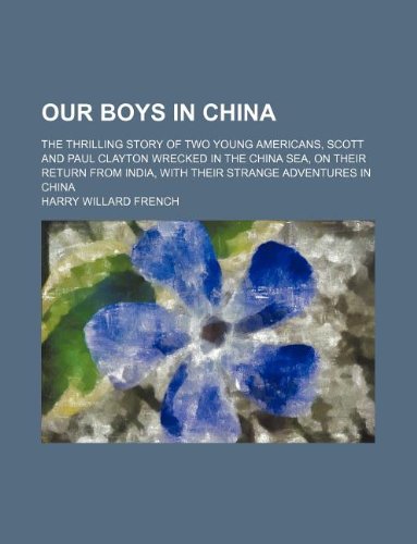 Our boys in China; The thrilling story of two young Americans, Scott and Paul Clayton wrecked in the China sea, on their return from India, with their strange adventures in China (9781231230565) by Harry Willard French