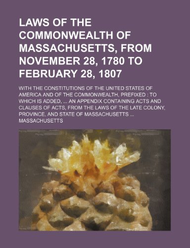 Laws of the commonwealth of Massachusetts, from November 28, 1780 to February 28, 1807; with the constitutions of the United States of America and of ... containing acts and clauses of acts, from (9781231230763) by Massachusetts