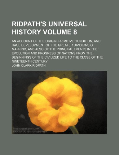Ridpath's Universal History Volume 8; An Account of the Origin, Primitive Condition, and Race Development of the Greater Divisions of Mankind, and ... Nations from the Beginnings of the Civilized (9781231231586) by John Clark Ridpath