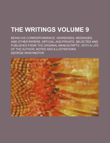 The writings Volume 9; being his Correspondence, addresses, messages, and other papers, official and private, selected and published from the original ... a life of the author, notes and illustrations (9781231232866) by George Washington