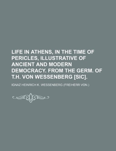 9781231234792: Life in Athens, in the time of Pericles, illustrative of ancient and modern democracy. From the Germ. of T.H. von Wessenberg [sic].