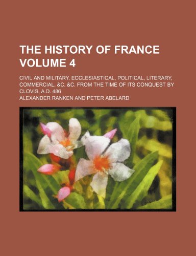 The History of France Volume 4; Civil and Military, Ecclesiastical, Political, Literary, Commercial, &C. &C. from the Time of Its Conquest by Clovis, A.D. 486 (9781231235270) by Alexander Ranken