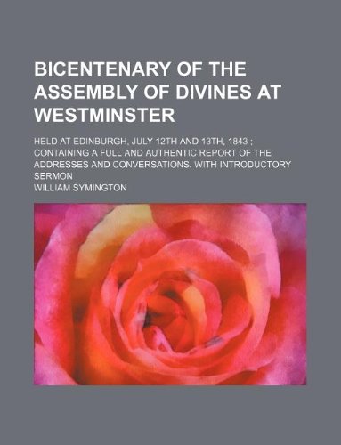 Bicentenary of the Assembly of Divines at Westminster; Held at Edinburgh, July 12th and 13th, 1843 Containing a Full and Authentic Report of the Addresses and Conversations. with Introductory Sermon (9781231240434) by William Symington