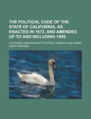 The Political Code of the State of California, as Enacted in 1872, and Amended Up to and Including 1899 (9781231244234) by California