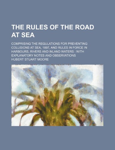 The rules of the road at sea; comprising the regulations for preventing collisions at sea, 1897, and rules in force in harbours, rivers and inland waters with explanatory notes and observations (9781231248232) by Hubert Stuart Moore