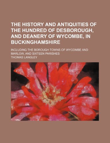 9781231256824: The history and antiquities of the hundred of Desborough, and deanery of Wycombe, in Buckinghamshire; including the borough towns of Wycombe and Marlow, and sixteen parishes