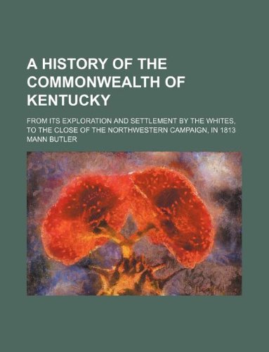 A History of the Commonwealth of Kentucky; From Its Exploration and Settlement by the Whites, to the Close of the Northwestern Campaign, in 1813 (9781231257807) by Mann Butler