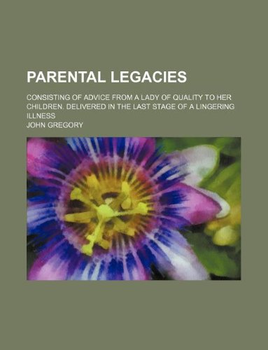 Parental legacies; consisting of advice from a lady of quality to her children. Delivered in the last stage of a lingering illness (9781231258095) by John Gregory