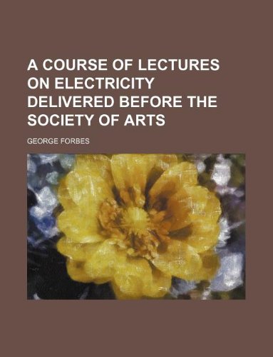 A course of lectures on electricity delivered before the Society of Arts (9781231259863) by George Forbes