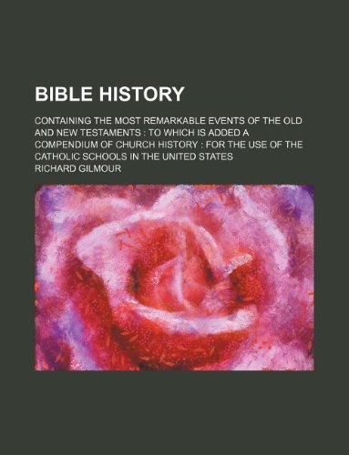 Bible History Containing the Most Remarkable Events of the Old and New Testaments to Which Is Added a Compendium of Church History for the Use of the Catholic Schools in the United States - Richard Gilmour