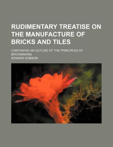 Rudimentary treatise on the manufacture of bricks and tiles; containing an outline of the principles of brickmaking (9781231264744) by Edward Dobson