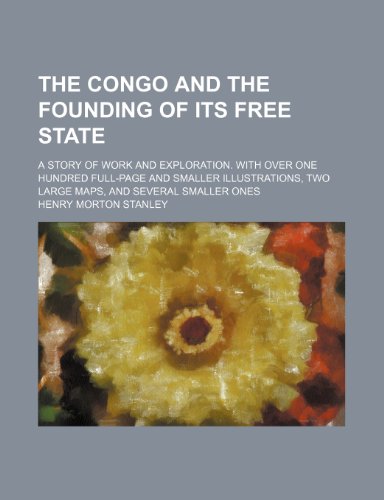The Congo and the Founding of Its Free State; A Story of Work and Exploration. with Over One Hundred Full-Page and Smaller Illustrations, Two Large Maps, and Several Smaller Ones (9781231282434) by Henry Morton Stanley