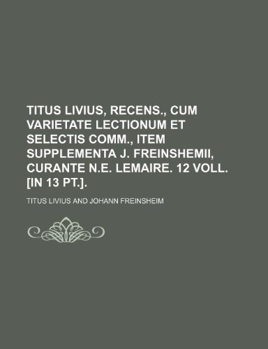 Titus Livius, recens., cum varietate lectionum et selectis comm., item supplementa J. Freinshemii, curante N.E. Lemaire. 12 voll. [in 13 pt.]. (9781231292600) by Livy
