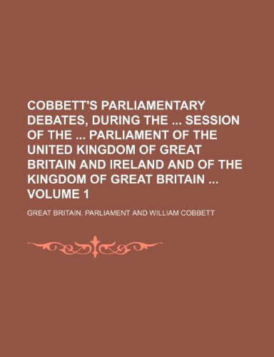 Cobbett's Parliamentary Debates, During the Session of the Parliament of the United Kingdom of Great Britain and Ireland and of the Kingdom of Great Britain Volume 1 (9781231306963) by Great Britain Parliament