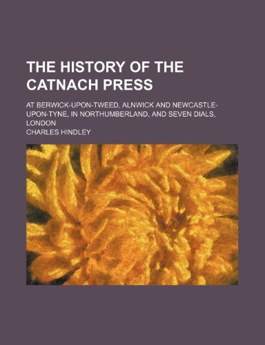 The History of the Catnach Press; At Berwick-Upon-Tweed, Alnwick and Newcastle-Upon-Tyne, in Northumberland, and Seven Dials, London (9781231310809) by Charles Hindley