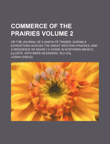 Commerce of the prairies Volume 2 ; Or the journal of a Santa-FÃ© trader, during 8 expeditions across the great Western prairies, and a residence of ... Illustr. with maps an engrav. In 2 vol (9781231312421) by Josiah Gregg