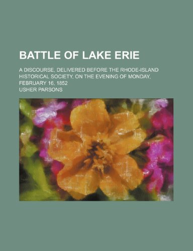 Battle of Lake Erie; A Discourse, Delivered Before the Rhode-Island Historical Society, on the Evening of Monday, February 16, 1852 (9781231312858) by Usher Parsons