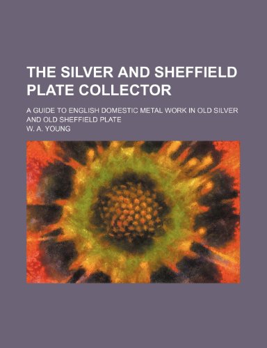 9781231314265: The silver and Sheffield plate collector; a guide to English domestic metal work in old silver and old Sheffield plate