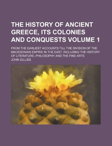 The History of Ancient Greece, Its Colonies and Conquests Volume 1; From the Earliest Accounts Till the Division of the Macedonian Empire in the East, ... of Literature, Philosophy and the Fine Arts (9781231323618) by John Gillies